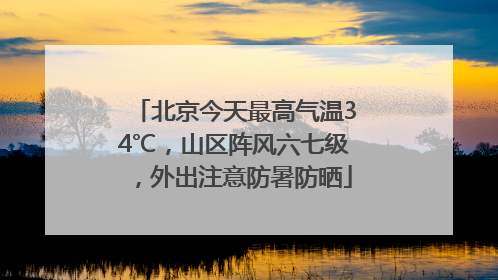 北京今天最高气温34℃，山区阵风六七级，外出注意防暑防晒