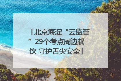 北京海淀“云监管”29个考点周边餐饮 守护舌尖安全
