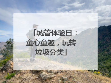 城管体验日：童心童趣，玩转垃圾分类