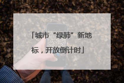 城市“绿肺”新地标，开放倒计时