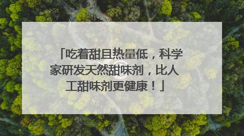 吃着甜且热量低，科学家研发天然甜味剂，比人工甜味剂更健康！