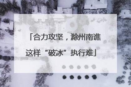 合力攻坚，滁州南谯这样“破冰”执行难
