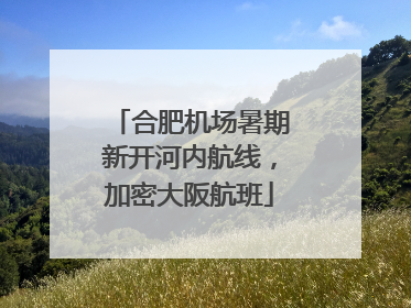 合肥机场暑期新开河内航线，加密大阪航班