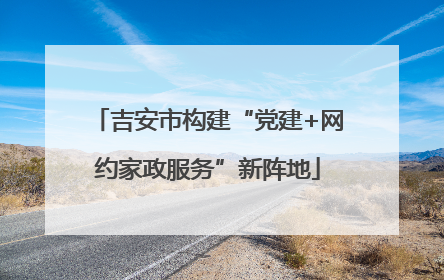 吉安市构建“党建+网约家政服务”新阵地