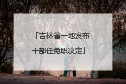 吉林省一地发布干部任免职决定