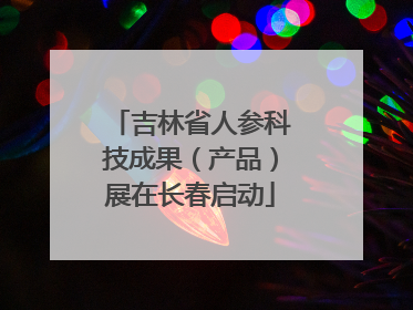 吉林省人参科技成果（产品）展在长春启动