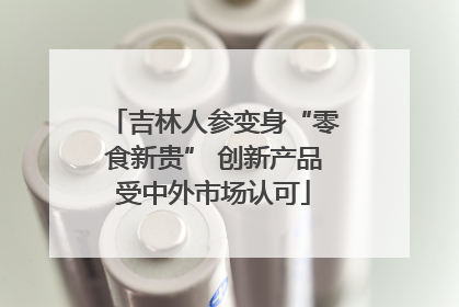 吉林人参变身“零食新贵” 创新产品受中外市场认可