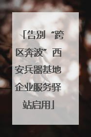 告别“跨区奔波”西安兵器基地企业服务驿站启用
