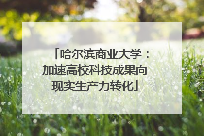 哈尔滨商业大学：加速高校科技成果向现实生产力转化