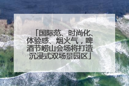 国际范、时尚化、体验感、烟火气，啤酒节崂山会场将打造沉浸式双场景园区