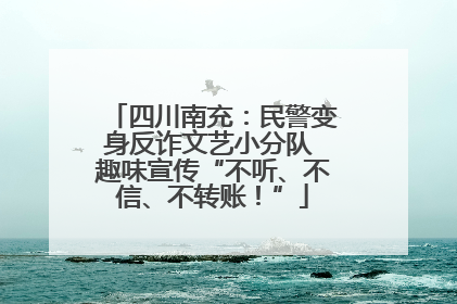 四川南充：民警变身反诈文艺小分队 趣味宣传“不听、不信、不转账！”