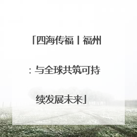 四海传福丨福州：与全球共筑可持续发展未来