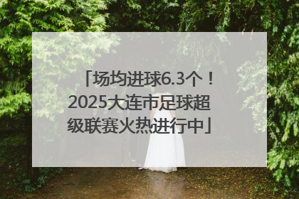 场均进球6.3个！2025大连市足球超级联赛火热进行中