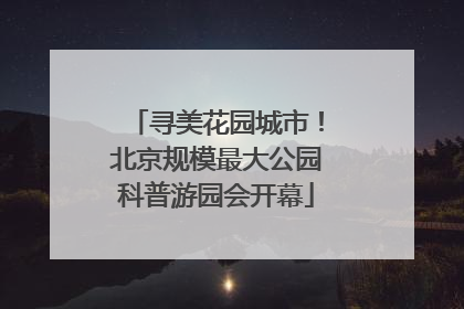 寻美花园城市！北京规模最大公园科普游园会开幕