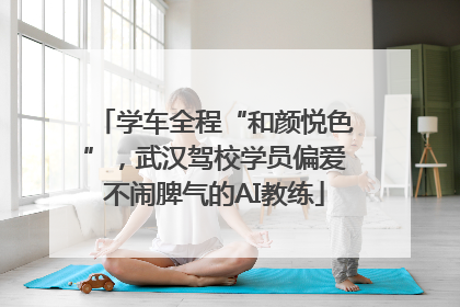 学车全程“和颜悦色”，武汉驾校学员偏爱不闹脾气的AI教练