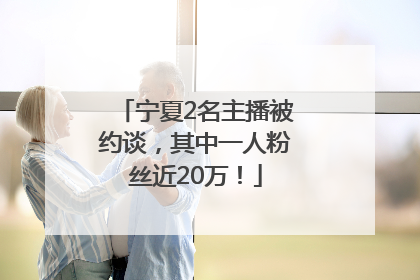 宁夏2名主播被约谈，其中一人粉丝近20万！