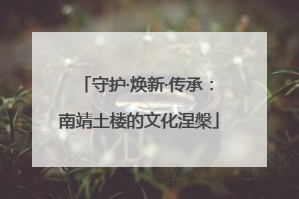守护·焕新·传承：南靖土楼的文化涅槃