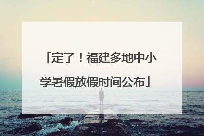 定了！福建多地中小学暑假放假时间公布