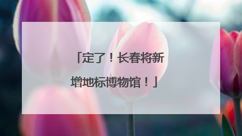 定了！长春将新增地标博物馆！