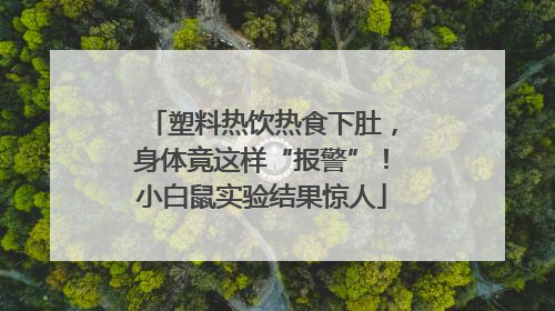 塑料热饮热食下肚，身体竟这样“报警”！小白鼠实验结果惊人