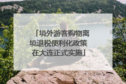 境外游客购物离境退税便利化政策在大连正式实施