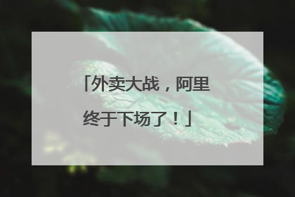 外卖大战，阿里终于下场了！