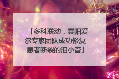 多科联动，襄阳爱尔专家团队成功修复患者断裂的泪小管