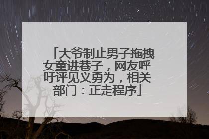 大爷制止男子拖拽女童进巷子，网友呼吁评见义勇为，相关部门：正走程序