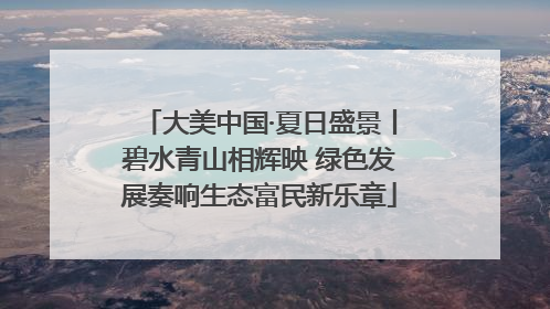 大美中国·夏日盛景丨碧水青山相辉映 绿色发展奏响生态富民新乐章
