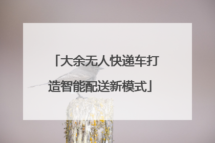 大余无人快递车打造智能配送新模式