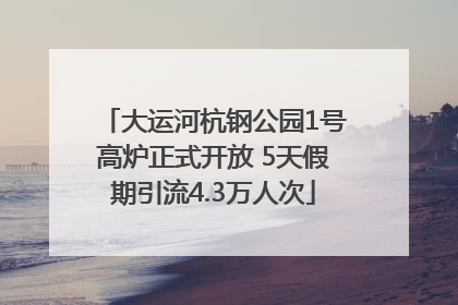 大运河杭钢公园1号高炉正式开放 5天假期引流4.3万人次