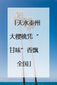 天水秦州大樱桃凭“甘味”香飘全国