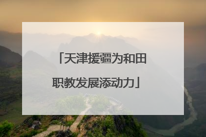 天津援疆为和田职教发展添动力