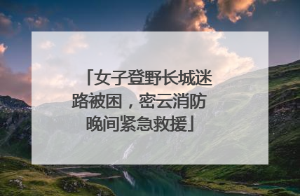 女子登野长城迷路被困，密云消防晚间紧急救援