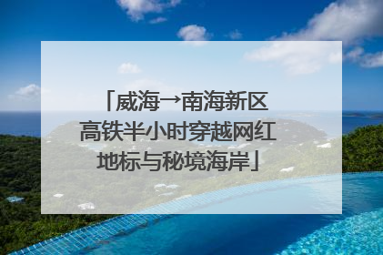 威海→南海新区 高铁半小时穿越网红地标与秘境海岸