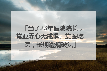当了23年医院院长，常亚霖心无戒惧、靠医吃医，长期逾规破法