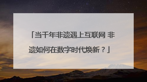 当千年非遗遇上互联网 非遗如何在数字时代焕新？