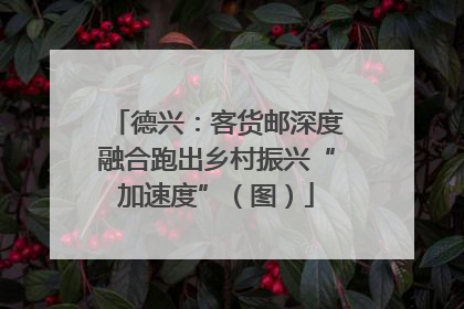 德兴：客货邮深度融合跑出乡村振兴“加速度”（图）