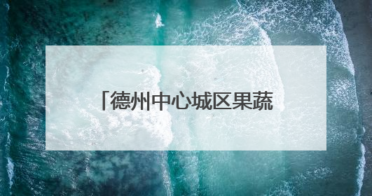 德州中心城区果蔬地图来了！设置54处临时销售点