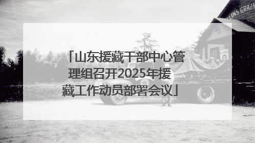 山东援藏干部中心管理组召开2025年援藏工作动员部署会议