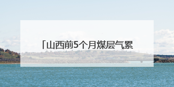 山西前5个月煤层气累计产量超60亿立方米
