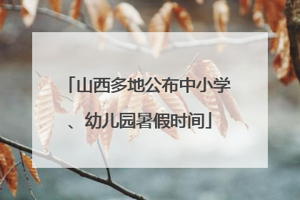 山西多地公布中小学、幼儿园暑假时间