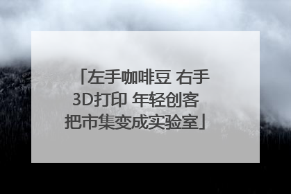 左手咖啡豆 右手3D打印 年轻创客把市集变成实验室