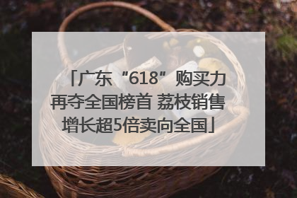 广东“618”购买力再夺全国榜首 荔枝销售增长超5倍卖向全国