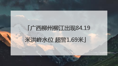 广西柳州柳江出现84.19米洪峰水位 超警1.69米