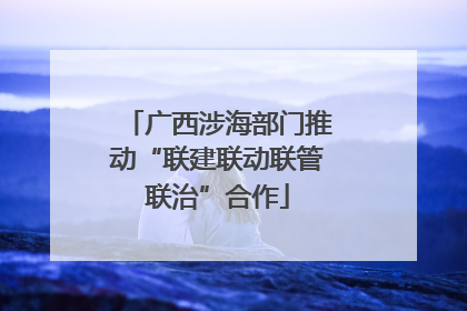 广西涉海部门推动“联建联动联管联治”合作