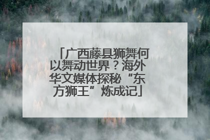 广西藤县狮舞何以舞动世界？海外华文媒体探秘“东方狮王”炼成记