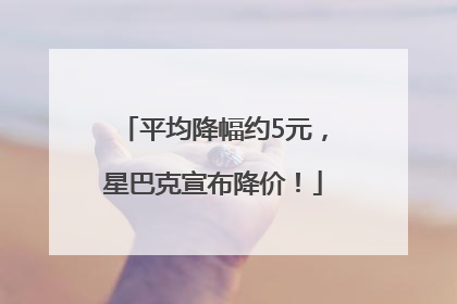平均降幅约5元，星巴克宣布降价！