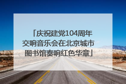 庆祝建党104周年交响音乐会在北京城市图书馆奏响红色华章