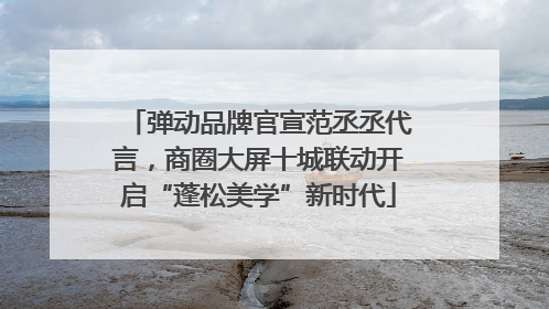 弹动品牌官宣范丞丞代言，商圈大屏十城联动开启“蓬松美学”新时代